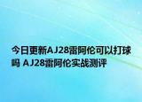 今日更新AJ28雷阿伦可以打球吗 AJ28雷阿伦实战测评