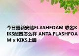 今日更新安踏FLASHFOAM 联名KIKS配置怎么样 ANTA FLASHFOAM x KIKS上脚