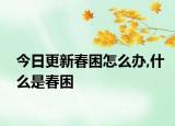 今日更新春困怎么办,什么是春困