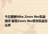 今日更新Nike Zoom Rev实战测评 耐克Zoom Rev系列实战怎么样