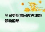 今日更新福田微巴线路最新消息