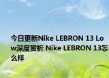 今日更新Nike LEBRON 13 Low深度赏析 Nike LEBRON 13怎么样