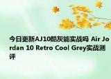 今日更新AJ10酷灰能实战吗 Air Jordan 10 Retro Cool Grey实战测评