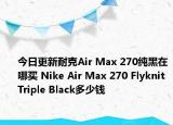今日更新耐克Air Max 270纯黑在哪买 Nike Air Max 270 Flyknit Triple Black多少钱