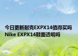 今日更新耐克EXPX14值得买吗 Nike EXPX14鞋面透明吗
