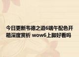 今日更新韦德之道6端午配色开箱深度赏析 wow6上脚好看吗