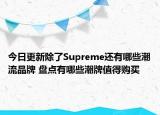 今日更新除了Supreme还有哪些潮流品牌 盘点有哪些潮牌值得购买