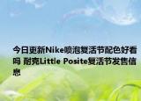今日更新Nike喷泡复活节配色好看吗 耐克Little Posite复活节发售信息