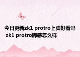 今日更新zk1 protro上脚好看吗 zk1 protro脚感怎么样