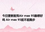 今日更新耐克Air max 95脚感好吗 Air max 95能不能跑步