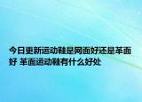 今日更新运动鞋是网面好还是革面好 革面运动鞋有什么好处