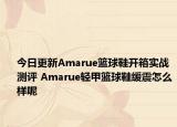 今日更新Amarue篮球鞋开箱实战测评 Amarue轻甲篮球鞋缓震怎么样呢