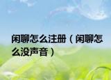 闲聊怎么注册（闲聊怎么没声音）