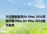 今日更新耐克Air Max 2016实物开箱 Nike Air Max 2016细节鉴赏