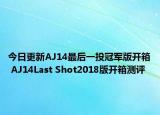 今日更新AJ14最后一投冠军版开箱 AJ14Last Shot2018版开箱测评