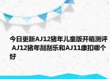 今日更新AJ12猪年儿童版开箱测评 AJ12猪年刮刮乐和AJ11康扣哪个好