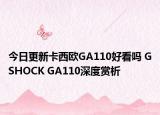 今日更新卡西欧GA110好看吗 GSHOCK GA110深度赏析