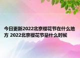 今日更新2022北京樱花节在什么地方 2022北京樱花节是什么时候