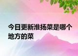 今日更新淮扬菜是哪个地方的菜