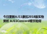 今日更新AJ11康扣2018版实物赏析 AJ11Concord细节如何