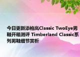 今日更新添柏岚Classic TwoEye男鞋开箱测评 Timberland Classic系列男鞋细节赏析