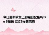 今日更新欧文上脚黑白配色Kyrie 5曝光 欧文5发售信息