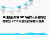 今日更新耐克2019值得入手的跑鞋有哪些 2019年最新款跑鞋大盘点