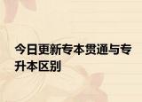 今日更新专本贯通与专升本区别