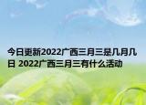 今日更新2022广西三月三是几月几日 2022广西三月三有什么活动