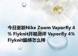 今日更新Nike Zoom Vaporfly 4% Flyknit开箱测评 Vaporfly 4% Flyknit脚感怎么样