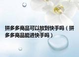 拼多多商品可以放到快手吗（拼多多商品能进快手吗）