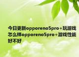 今日更新opporeno5pro+玩游戏怎么样opporeno5pro+游戏性能好不好