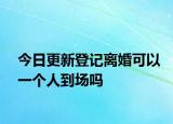 今日更新登记离婚可以一个人到场吗