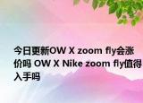 今日更新OW X zoom fly会涨价吗 OW X Nike zoom fly值得入手吗
