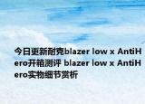 今日更新耐克blazer low x AntiHero开箱测评 blazer low x AntiHero实物细节赏析
