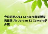 今日更新AJ11 Concord复刻版发售日期 Air Jordan 11 Concord多少钱