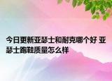 今日更新亚瑟士和耐克哪个好 亚瑟士跑鞋质量怎么样