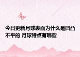 今日更新月球表面为什么是凹凸不平的 月球特点有哪些