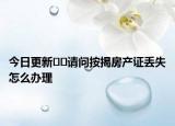 今日更新﻿﻿请问按揭房产证丢失怎么办理