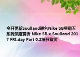今日更新Soulland联名Nike SB星期五系列深度赏析 Nike SB x Soulland 2017 FRI.day Part 0.2细节鉴赏