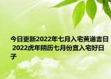 今日更新2022年七月入宅黄道吉日 2022虎年阴历七月份宜入宅好日子