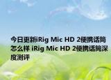 今日更新iRig Mic HD 2便携话筒怎么样 iRig Mic HD 2便携话筒深度测评