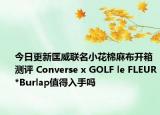 今日更新匡威联名小花棉麻布开箱测评 Converse x GOLF le FLEUR*Burlap值得入手吗