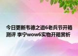 今日更新韦德之道6老兵节开箱测评 李宁wow6实物开箱赏析