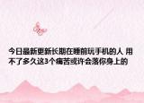 今日最新更新长期在睡前玩手机的人 用不了多久这3个痛苦或许会落你身上的