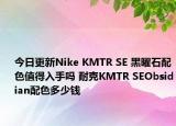 今日更新Nike KMTR SE 黑曜石配色值得入手吗 耐克KMTR SEObsidian配色多少钱