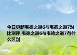 今日更新韦德之道6与韦德之道7对比测评 韦德之道6与韦德之道7有什么区别