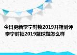 今日更新李宁封锁2019开箱测评 李宁封锁2019篮球鞋怎么样