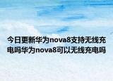 今日更新华为nova8支持无线充电吗华为nova8可以无线充电吗