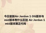今日更新Air Jordan 1 OG版本与mid版本有什么区别 Air Jordan 1 mid版本算正代吗